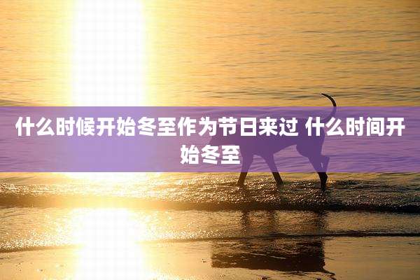 什么时候开始冬至作为节日来过 什么时间开始冬至