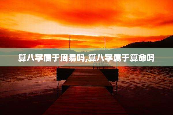 算八字属于周易吗,算八字属于算命吗