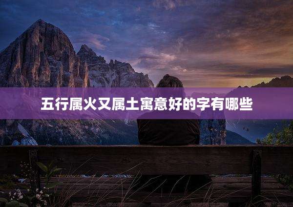 五行属火又属土寓意好的字有哪些