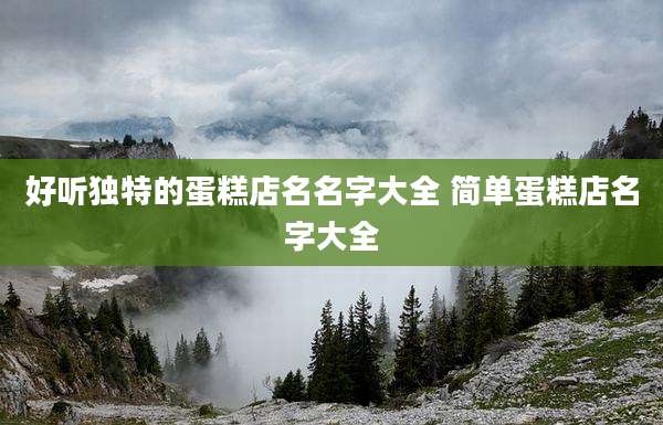 好听独特的蛋糕店名名字大全 简单蛋糕店名字大全