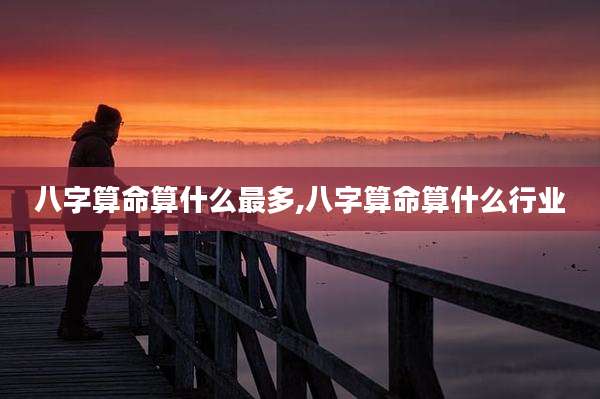 八字算命算什么最多,八字算命算什么行业