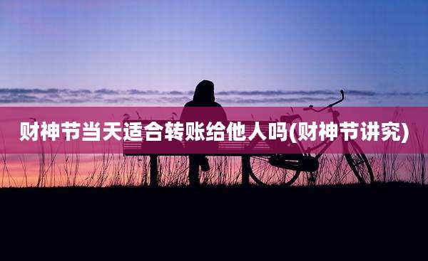财神节当天适合转账给他人吗(财神节讲究)
