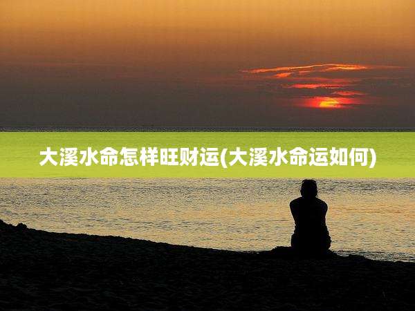 大溪水命怎样旺财运(大溪水命运如何)