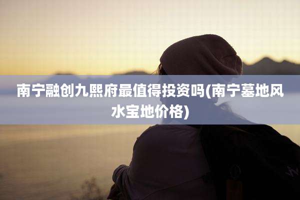 南宁融创九熙府最值得投资吗(南宁墓地风水宝地价格)