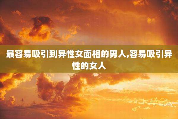 最容易吸引到异性女面相的男人,容易吸引异性的女人