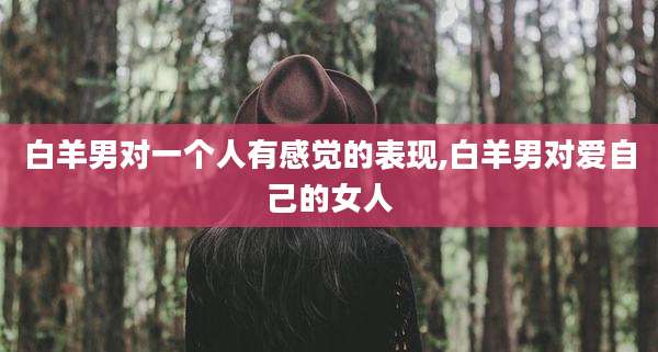 白羊男对一个人有感觉的表现,白羊男对爱自己的女人