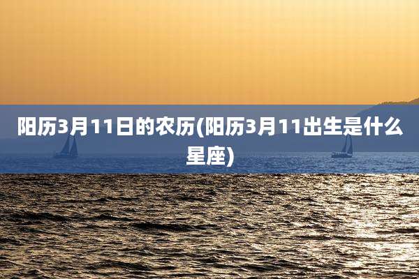 阳历3月11日的农历(阳历3月11出生是什么星座)
