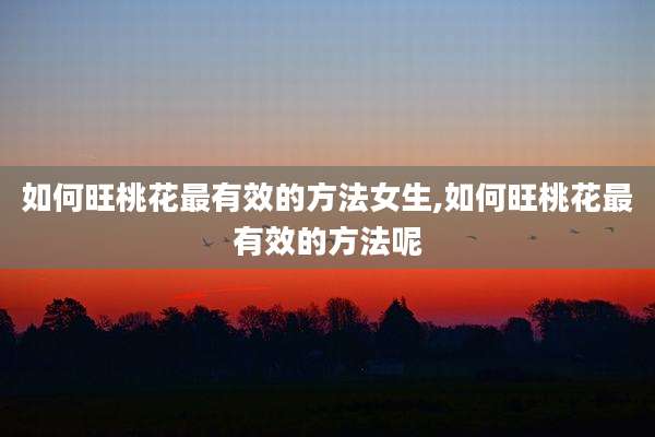 如何旺桃花最有效的方法女生,如何旺桃花最有效的方法呢
