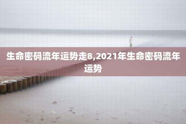 生命密码流年运势走8,2021年生命密码流年运势