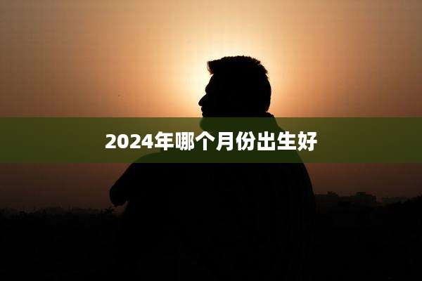 2024年哪个月份出生好