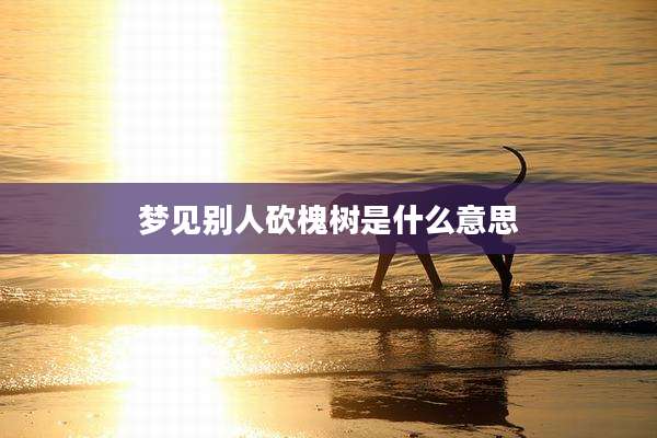 梦见别人砍槐树是什么意思