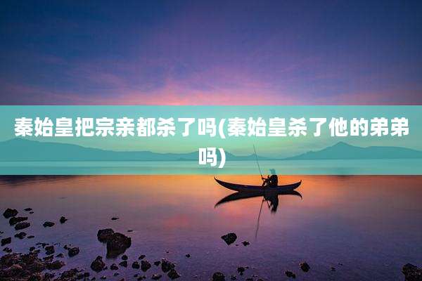 秦始皇把宗亲都杀了吗(秦始皇杀了他的弟弟吗)
