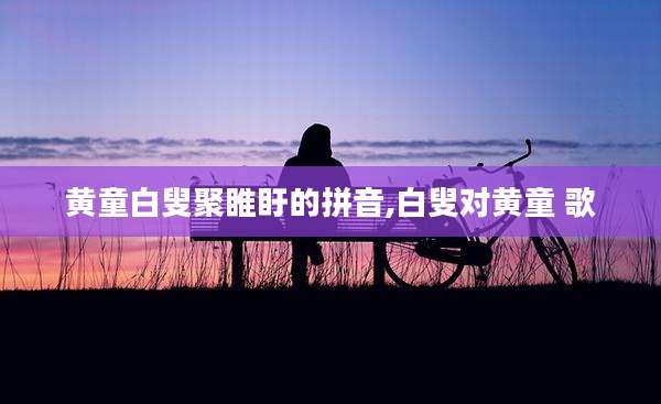 黄童白叟聚睢盱的拼音,白叟对黄童 歌