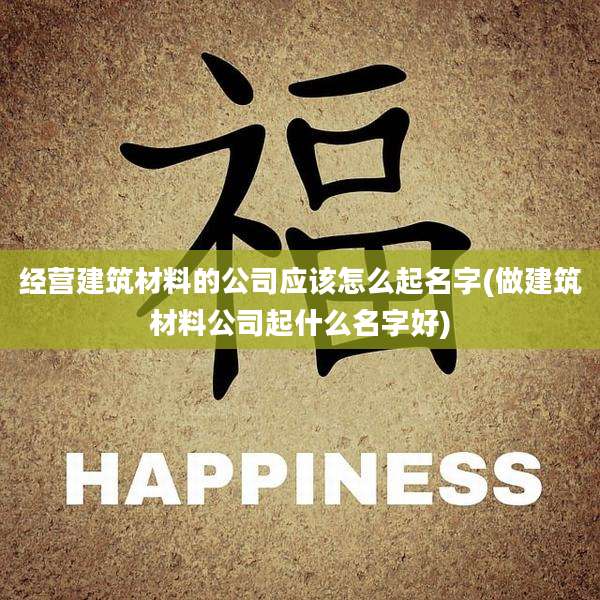 经营建筑材料的公司应该怎么起名字(做建筑材料公司起什么名字好)