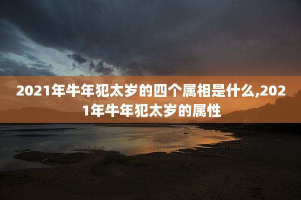 2021年牛年犯太岁的四个属相是什么,2021年牛年犯太岁的属性