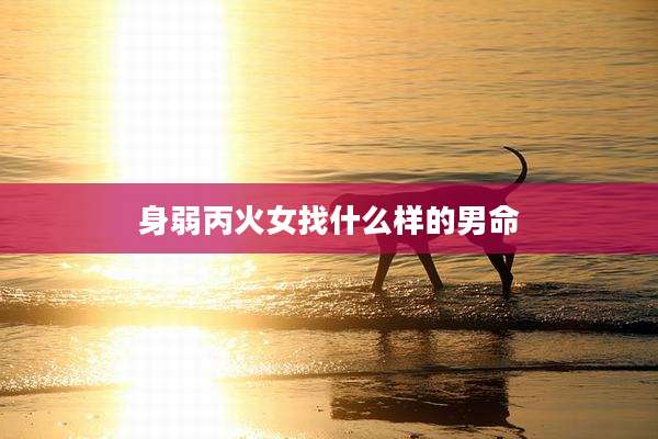 身弱丙火女找什么样的男命