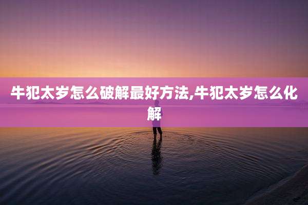 牛犯太岁怎么破解最好方法,牛犯太岁怎么化解