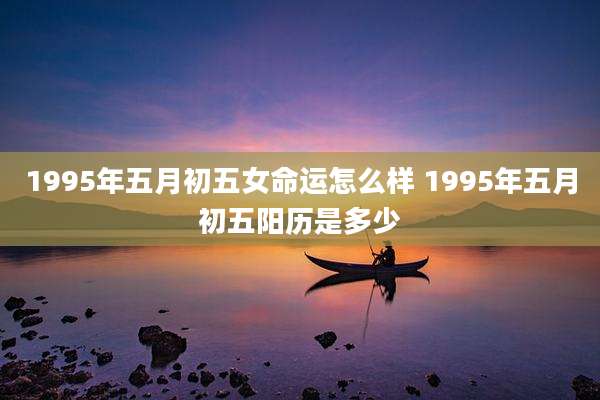 1995年五月初五女命运怎么样 1995年五月初五阳历是多少