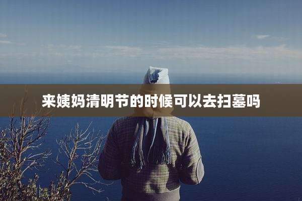 来姨妈清明节的时候可以去扫墓吗