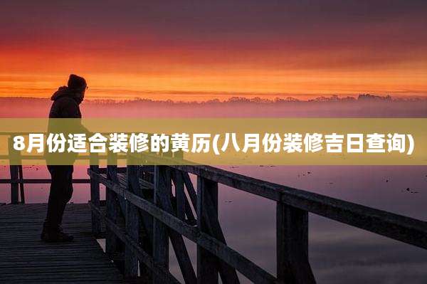 8月份适合装修的黄历(八月份装修吉日查询)