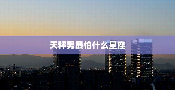 天秤男最怕什么星座