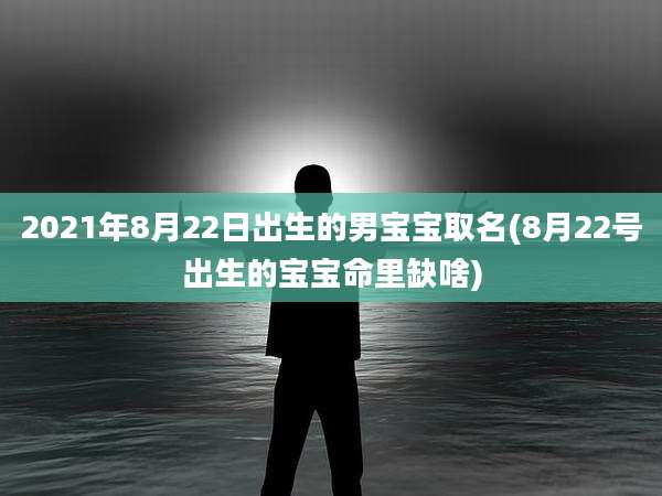 2021年8月22日出生的男宝宝取名(8月22号出生的宝宝命里缺啥)