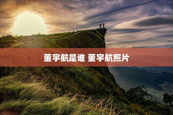 董宇航是谁 董宇航照片