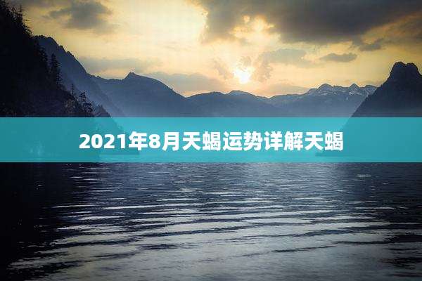 2021年8月天蝎运势详解天蝎