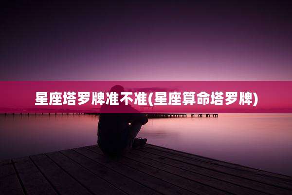 星座塔罗牌准不准(星座算命塔罗牌)