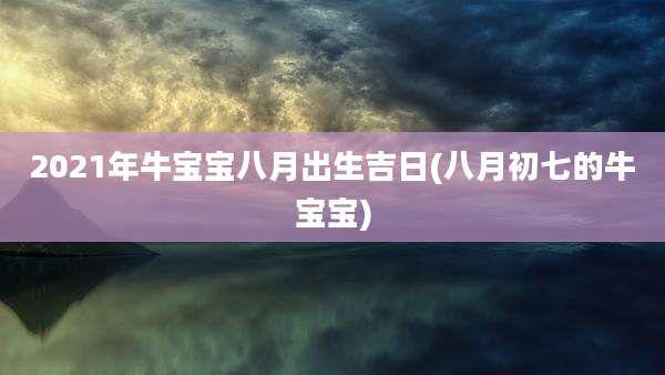 2021年牛宝宝八月出生吉日(八月初七的牛宝宝)