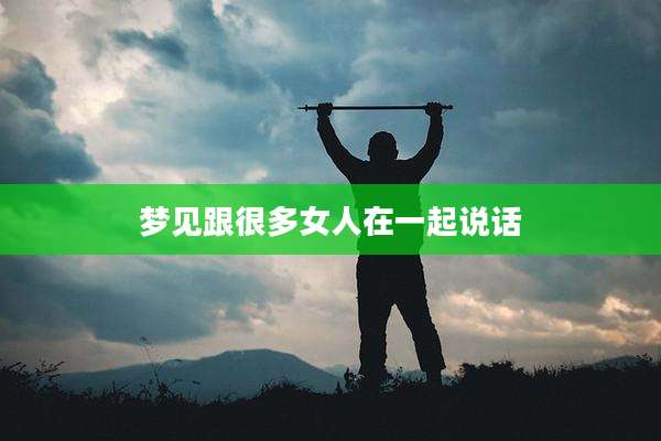 梦见跟很多女人在一起说话