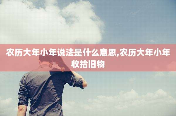农历大年小年说法是什么意思,农历大年小年收拾旧物