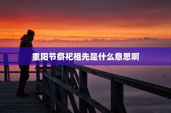 重阳节祭祀祖先是什么意思啊