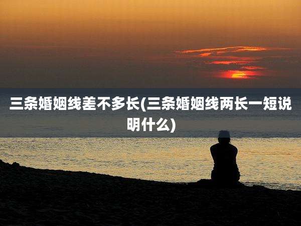 三条婚姻线差不多长(三条婚姻线两长一短说明什么)