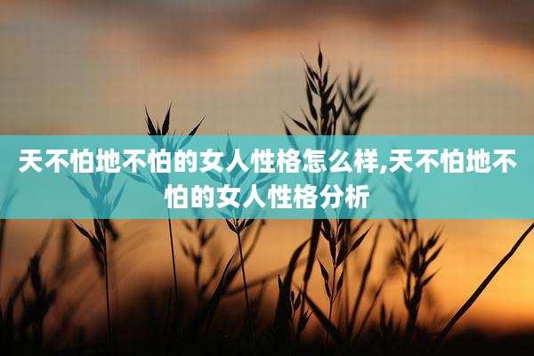 天不怕地不怕的女人性格怎么样,天不怕地不怕的女人性格分析