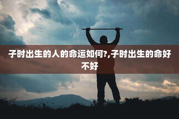 子时出生的人的命运如何?,子时出生的命好不好