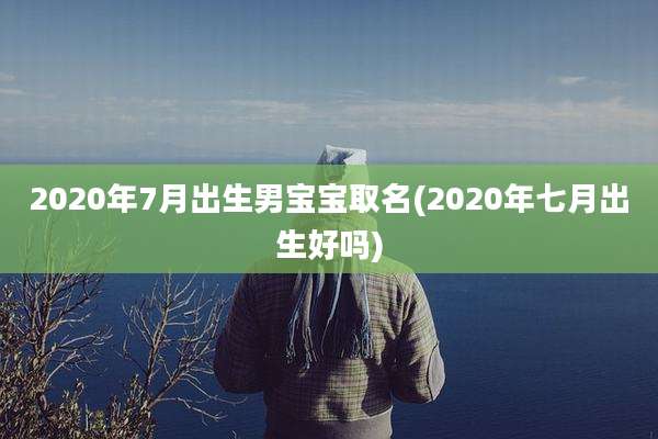 2020年7月出生男宝宝取名(2020年七月出生好吗)