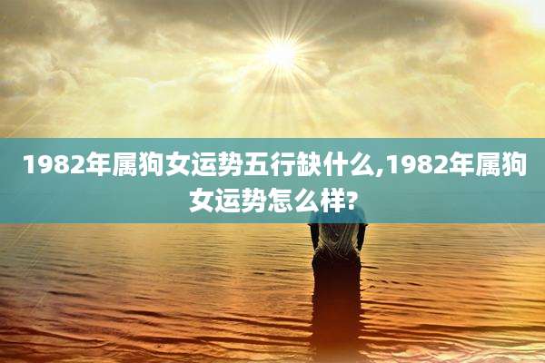 1982年属狗女运势五行缺什么,1982年属狗女运势怎么样?