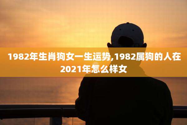 1982年生肖狗女一生运势,1982属狗的人在2021年怎么样女