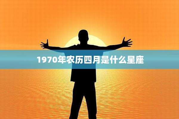 1970年农历四月是什么星座