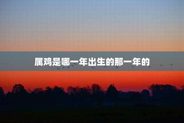 属鸡是哪一年出生的那一年的