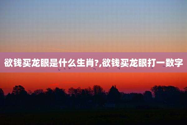 欲钱买龙眼是什么生肖?,欲钱买龙眼打一数字