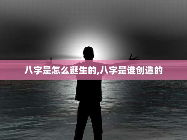 八字是怎么诞生的,八字是谁创造的