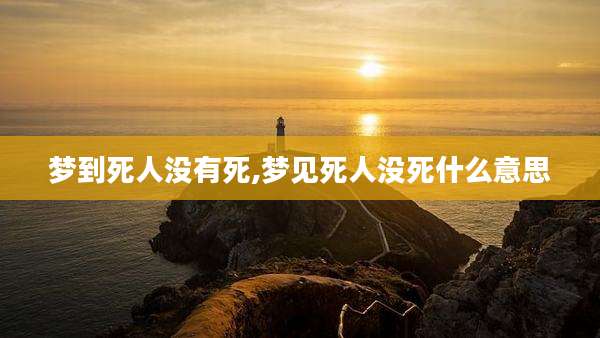 梦到死人没有死,梦见死人没死什么意思