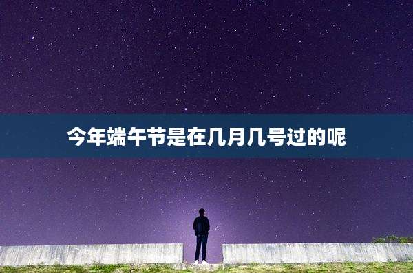 今年端午节是在几月几号过的呢