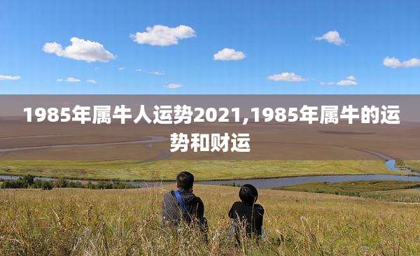 1985年属牛人运势2021,1985年属牛的运势和财运