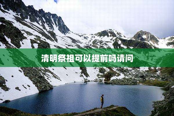 清明祭祖可以提前吗请问