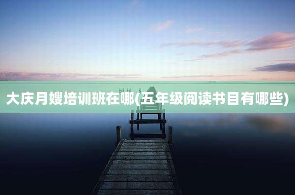 大庆月嫂培训班在哪(五年级阅读书目有哪些)