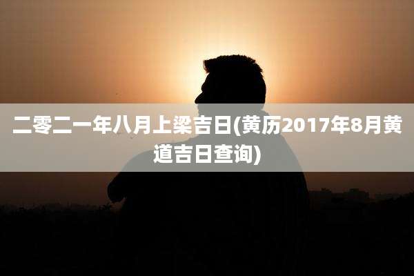 二零二一年八月上梁吉日(黄历2017年8月黄道吉日查询)