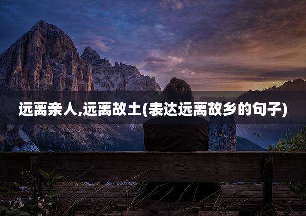 远离亲人,远离故土(表达远离故乡的句子)